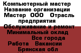 Компьютерный мастер › Название организации ­ Мастер, ООО › Отрасль предприятия ­ Обслуживание и ремонт › Минимальный оклад ­ 120 000 - Все города Работа » Вакансии   . Брянская обл.,Новозыбков г.